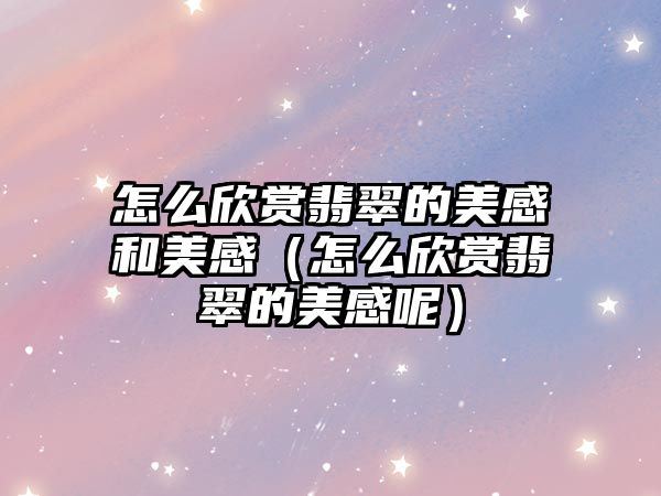 怎么欣賞翡翠的美感和美感（怎么欣賞翡翠的美感呢）