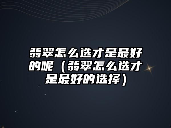 翡翠怎么選才是最好的呢（翡翠怎么選才是最好的選擇）