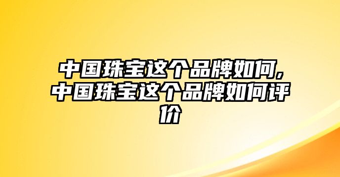 中國(guó)珠寶這個(gè)品牌如何,中國(guó)珠寶這個(gè)品牌如何評(píng)價(jià)