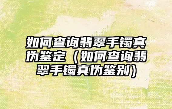 如何查詢翡翠手鐲真偽鑒定（如何查詢翡翠手鐲真偽鑒別）