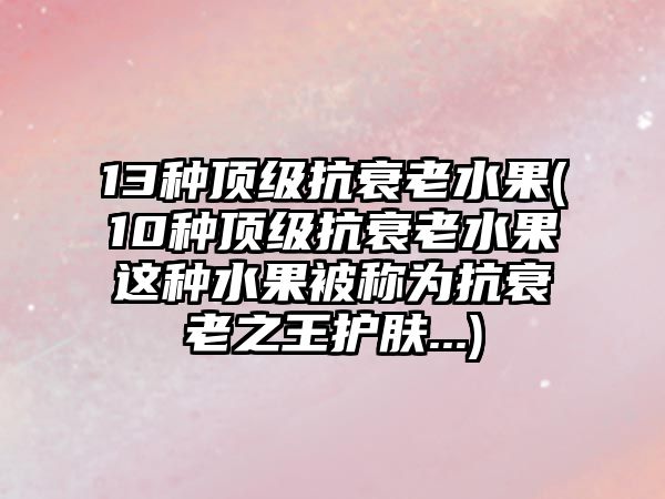 13種頂級抗衰老水果(10種頂級抗衰老水果這種水果被稱為抗衰老之王護(hù)膚...)