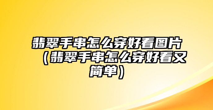 翡翠手串怎么穿好看圖片（翡翠手串怎么穿好看又簡單）