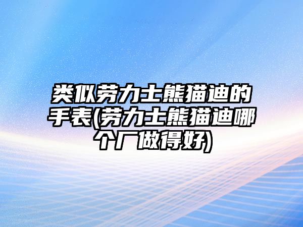 類似勞力士熊貓迪的手表(勞力士熊貓迪哪個廠做得好)