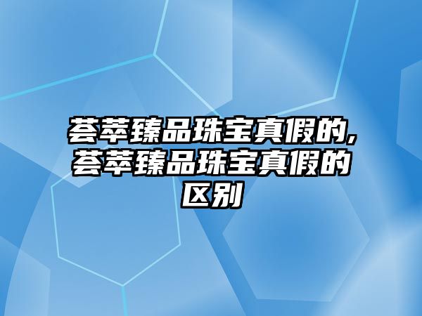 薈萃臻品珠寶真假的,薈萃臻品珠寶真假的區(qū)別