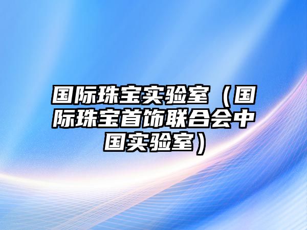 國際珠寶實驗室（國際珠寶首飾聯合會中國實驗室）