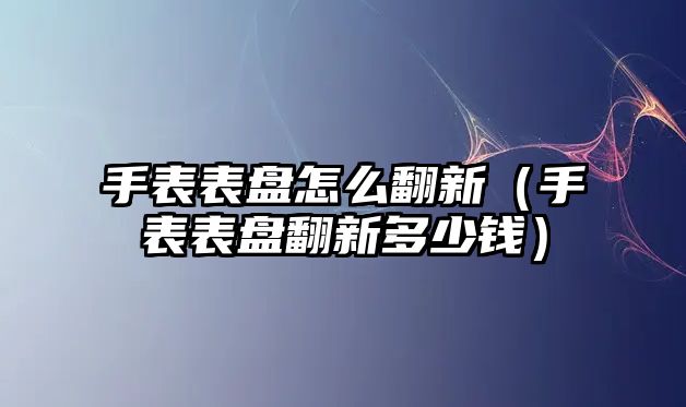 手表表盤怎么翻新（手表表盤翻新多少錢）