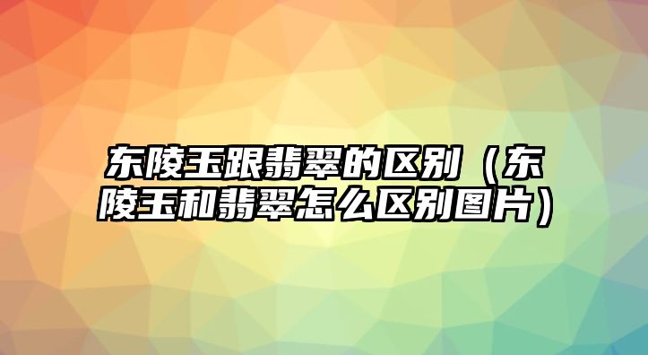 東陵玉跟翡翠的區(qū)別（東陵玉和翡翠怎么區(qū)別圖片）