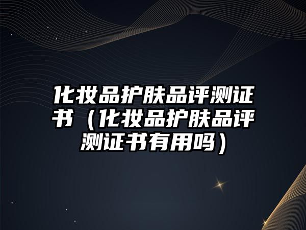 化妝品護膚品評測證書（化妝品護膚品評測證書有用嗎）