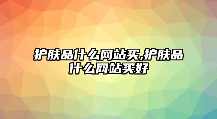 護膚品什么網站買,護膚品什么網站買好