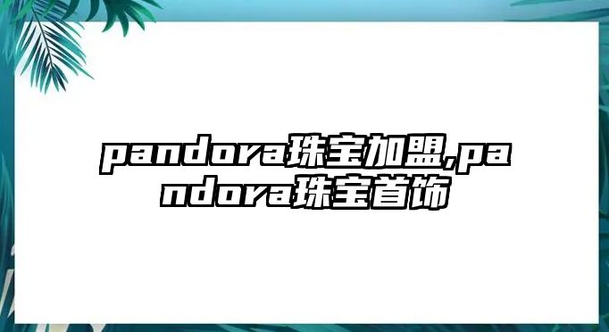 pandora珠寶加盟,pandora珠寶首飾