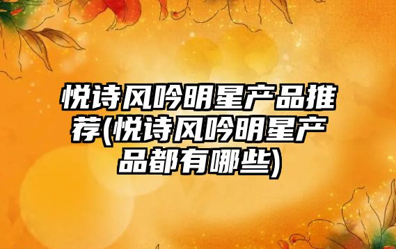 悅詩風吟明星產品推薦(悅詩風吟明星產品都有哪些)