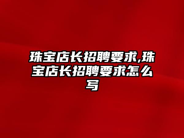 珠寶店長(zhǎng)招聘要求,珠寶店長(zhǎng)招聘要求怎么寫(xiě)