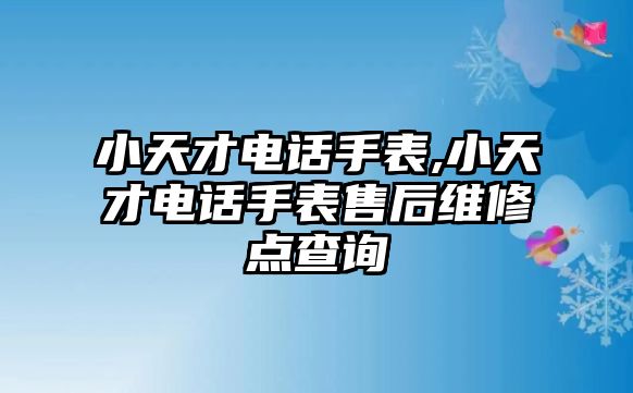 小天才電話手表,小天才電話手表售后維修點查詢