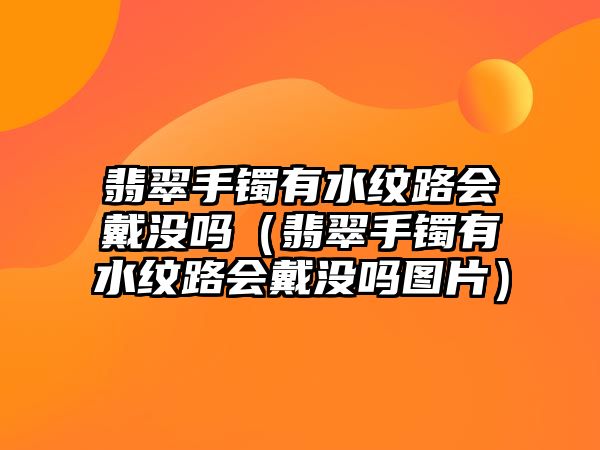 翡翠手鐲有水紋路會戴沒嗎（翡翠手鐲有水紋路會戴沒嗎圖片）