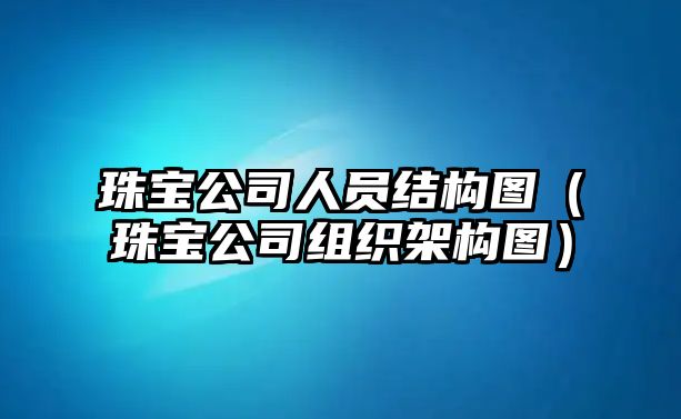 珠寶公司人員結(jié)構(gòu)圖（珠寶公司組織架構(gòu)圖）