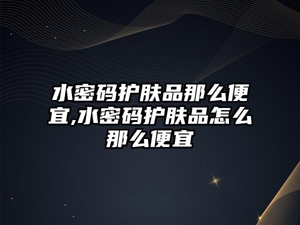 水密碼護膚品那么便宜,水密碼護膚品怎么那么便宜