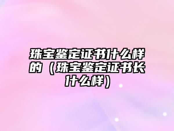 珠寶鑒定證書什么樣的（珠寶鑒定證書長什么樣）