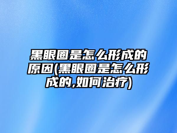 黑眼圈是怎么形成的原因(黑眼圈是怎么形成的,如何治療)