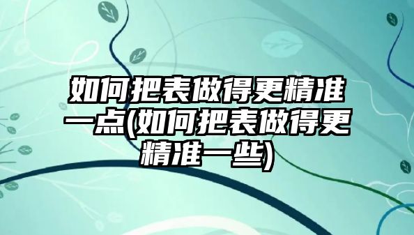 如何把表做得更精準一點(如何把表做得更精準一些)