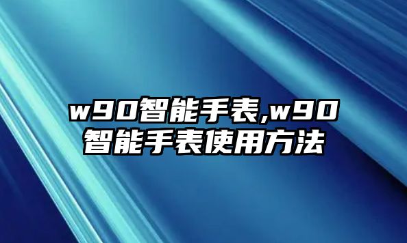 w90智能手表,w90智能手表使用方法