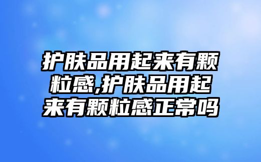 護(hù)膚品用起來有顆粒感,護(hù)膚品用起來有顆粒感正常嗎