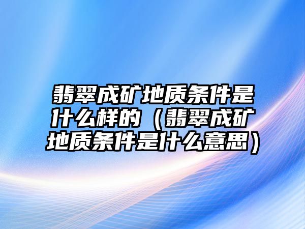 翡翠成礦地質條件是什么樣的（翡翠成礦地質條件是什么意思）