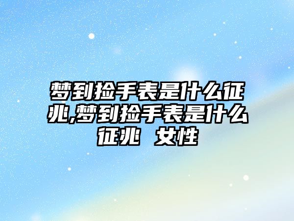 夢到撿手表是什么征兆,夢到撿手表是什么征兆 女性