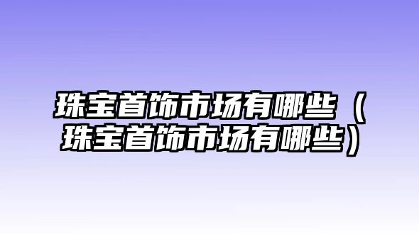 珠寶首飾市場有哪些（珠寶首飾市場有哪些）