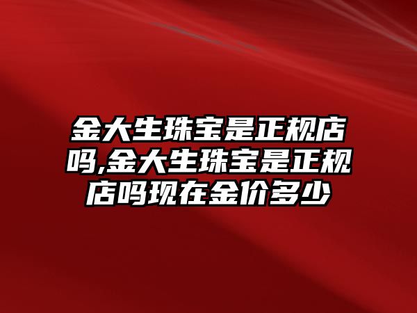 金大生珠寶是正規(guī)店嗎,金大生珠寶是正規(guī)店嗎現(xiàn)在金價多少