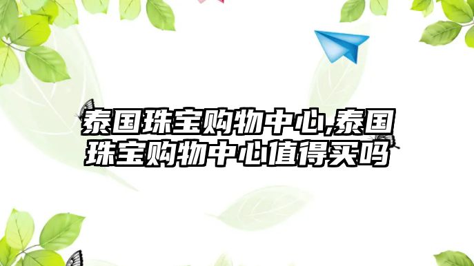 泰國珠寶購物中心,泰國珠寶購物中心值得買嗎