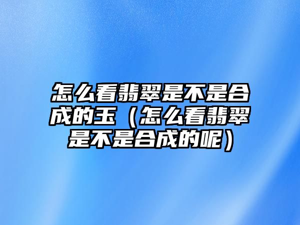 怎么看翡翠是不是合成的玉（怎么看翡翠是不是合成的呢）