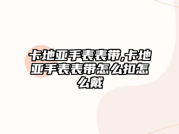 卡地亞手表表帶,卡地亞手表表帶怎么扣怎么戴