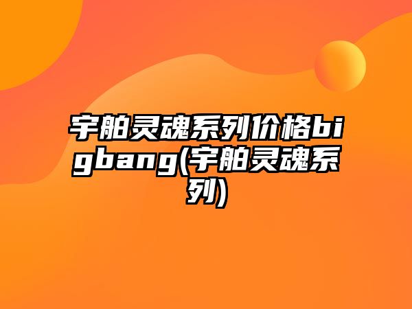 宇舶靈魂系列價格bigbang(宇舶靈魂系列)