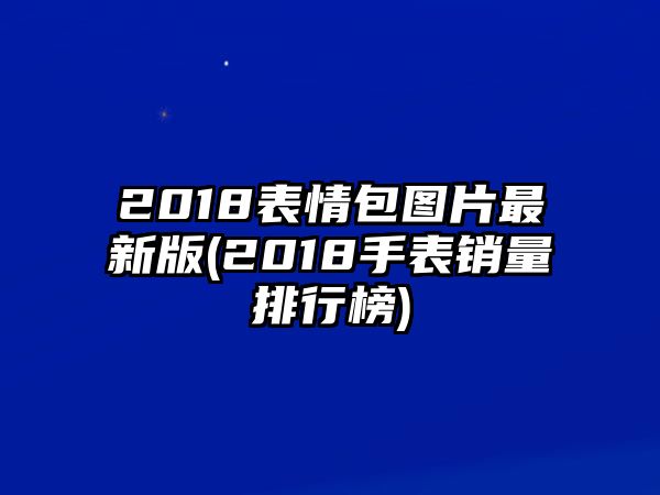 2018表情包圖片最新版(2018手表銷量排行榜)