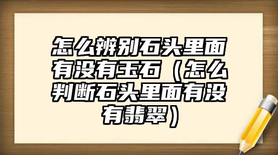 怎么辨別石頭里面有沒有玉石（怎么判斷石頭里面有沒有翡翠）