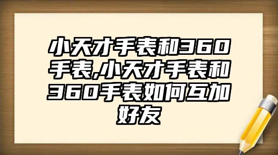 小天才手表和360手表,小天才手表和360手表如何互加好友