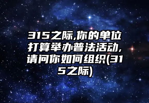 315之際,你的單位打算舉辦普法活動,請問你如何組織(315之際)