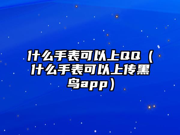 什么手表可以上QQ（什么手表可以上傳黑鳥app）