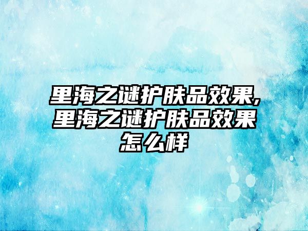 里海之謎護(hù)膚品效果,里海之謎護(hù)膚品效果怎么樣