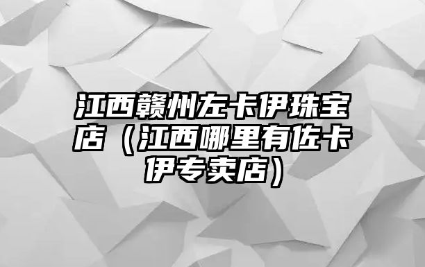 江西贛州左卡伊珠寶店（江西哪里有佐卡伊專賣店）