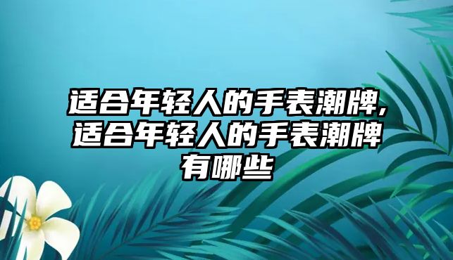 適合年輕人的手表潮牌,適合年輕人的手表潮牌有哪些