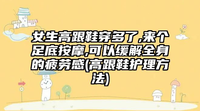 女生高跟鞋穿多了,來(lái)個(gè)足底按摩,可以緩解全身的疲勞感(高跟鞋護(hù)理方法)