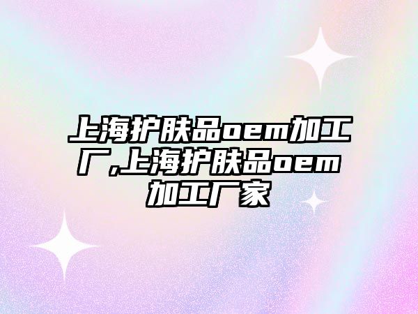 上海護膚品oem加工廠,上海護膚品oem加工廠家