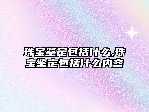 珠寶鑒定包括什么,珠寶鑒定包括什么內(nèi)容