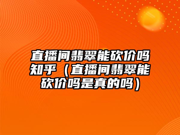 直播間翡翠能砍價嗎知乎（直播間翡翠能砍價嗎是真的嗎）