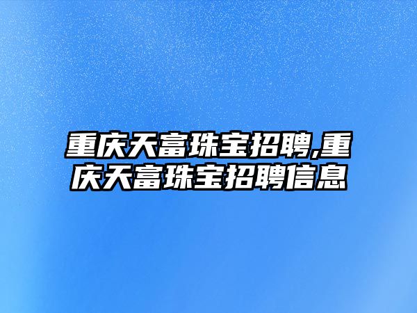 重慶天富珠寶招聘,重慶天富珠寶招聘信息