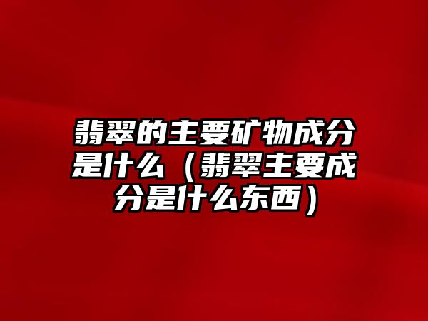 翡翠的主要礦物成分是什么（翡翠主要成分是什么東西）