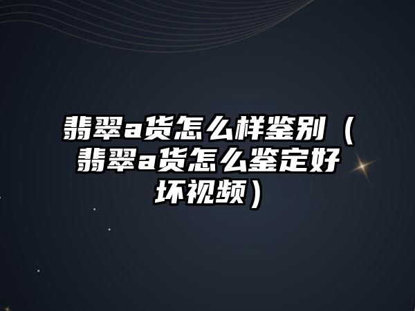 翡翠a貨怎么樣鑒別（翡翠a貨怎么鑒定好壞視頻）