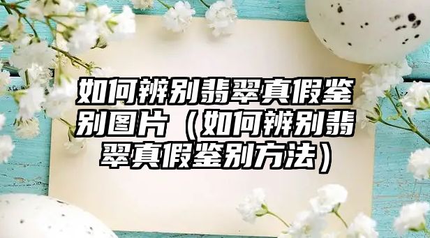 如何辨別翡翠真假鑒別圖片（如何辨別翡翠真假鑒別方法）