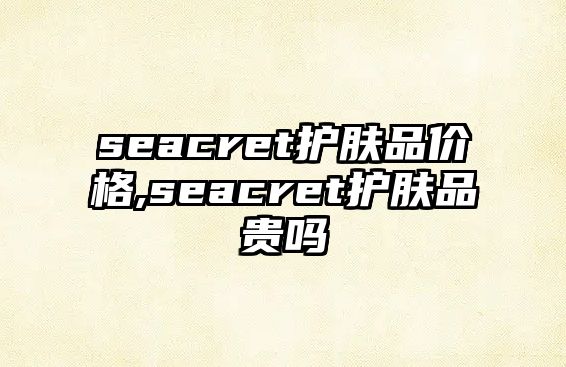 seacret護膚品價格,seacret護膚品貴嗎